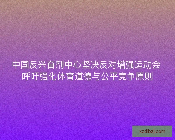 中国反兴奋剂中心坚决反对增强运动会 呼吁强化体育道德与公平竞争原则