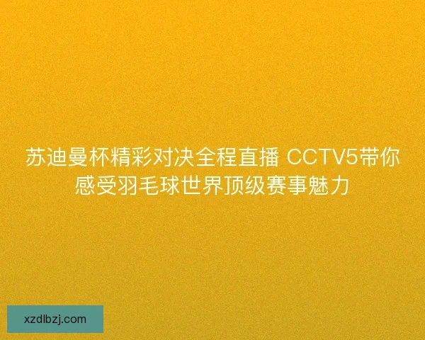 苏迪曼杯精彩对决全程直播 CCTV5带你感受羽毛球世界顶级赛事魅力 苏迪曼杯精彩对决全程直播 CCTV5带你感受羽毛球世界顶级赛事魅力
