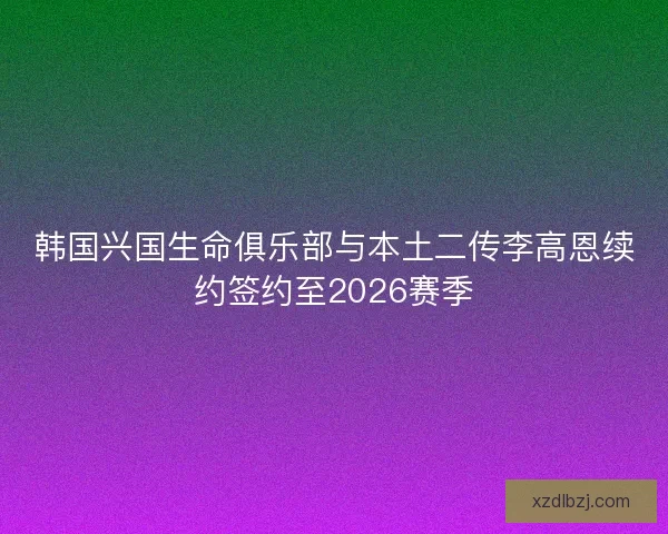 韩国兴国生命俱乐部与本土二传李高恩续约签约至2026赛季 韩国兴国生命俱乐部与本土二传李高恩续约签约至2026赛季