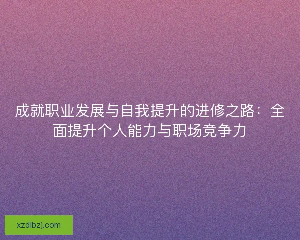 成就职业发展与自我提升的进修之路：全面提升个人能力与职场竞争力