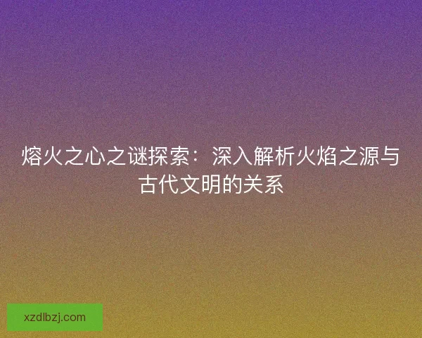 熔火之心之谜探索：深入解析火焰之源与古代文明的关系