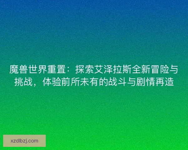 魔兽世界重置：探索艾泽拉斯全新冒险与挑战，体验前所未有的战斗与剧情再造
