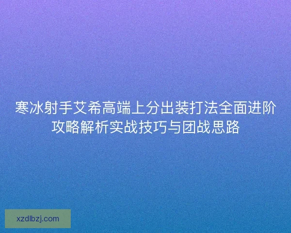 寒冰射手艾希高端上分出装打法全面进阶攻略解析实战技巧与团战思路 寒冰射手艾希高端上分出装打法全面进阶攻略解析实战技巧与团战思路
