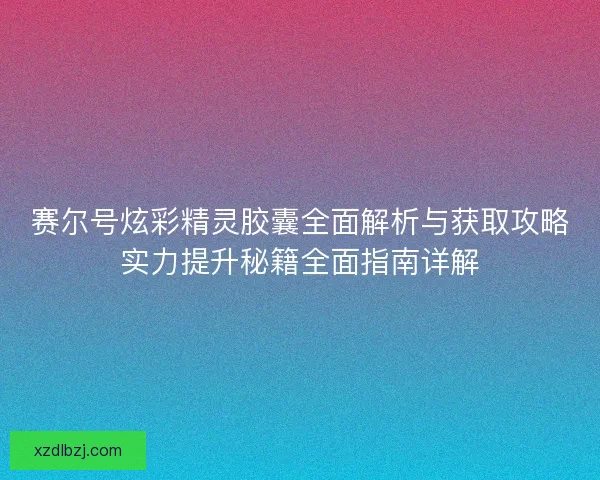 赛尔号炫彩精灵胶囊全面解析与获取攻略实力提升秘籍全面指南详解