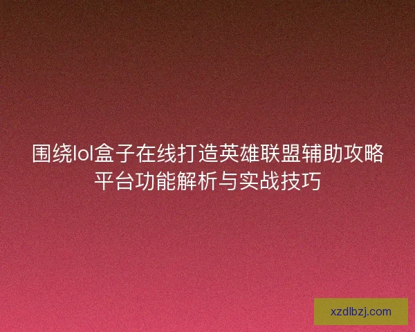 围绕lol盒子在线打造英雄联盟辅助攻略平台功能解析与实战技巧
