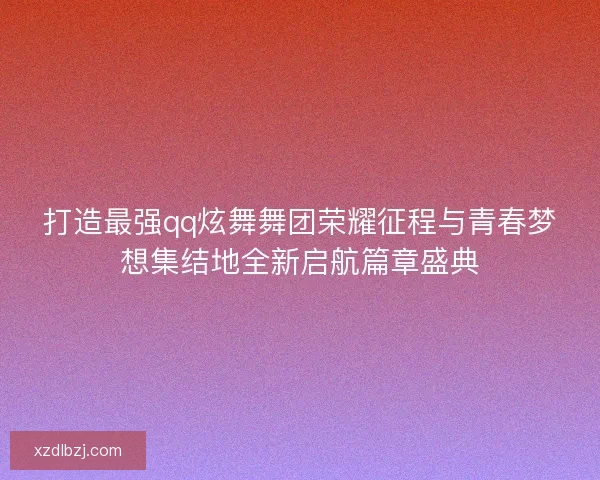 打造最强qq炫舞舞团荣耀征程与青春梦想集结地全新启航篇章盛典