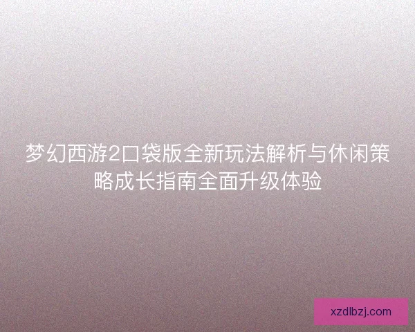 梦幻西游2口袋版全新玩法解析与休闲策略成长指南全面升级体验
