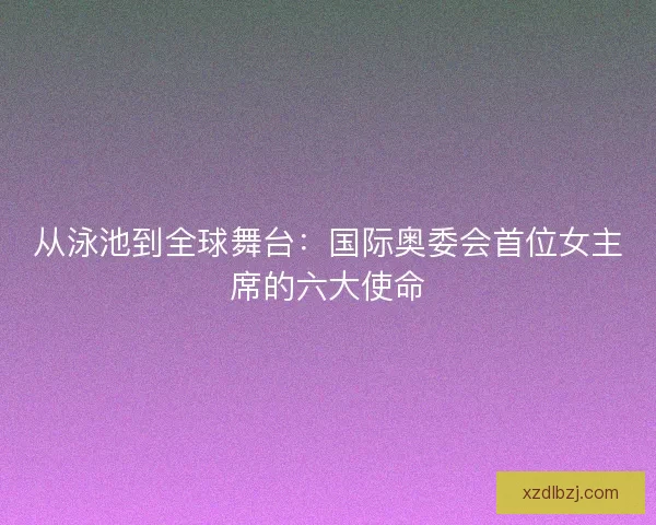 从泳池到全球舞台：国际奥委会首位女主席的六大使命