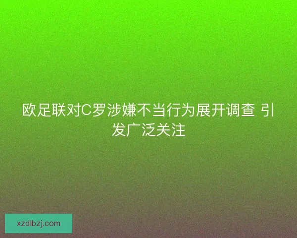 欧足联对C罗涉嫌不当行为展开调查 引发广泛关注