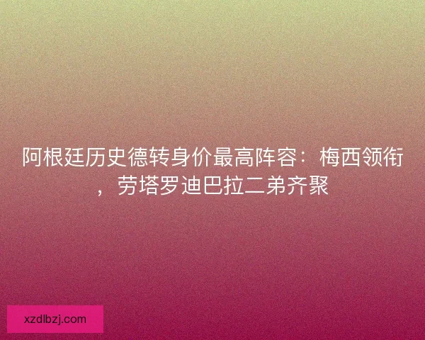 阿根廷历史德转身价最高阵容：梅西领衔，劳塔罗迪巴拉二弟齐聚