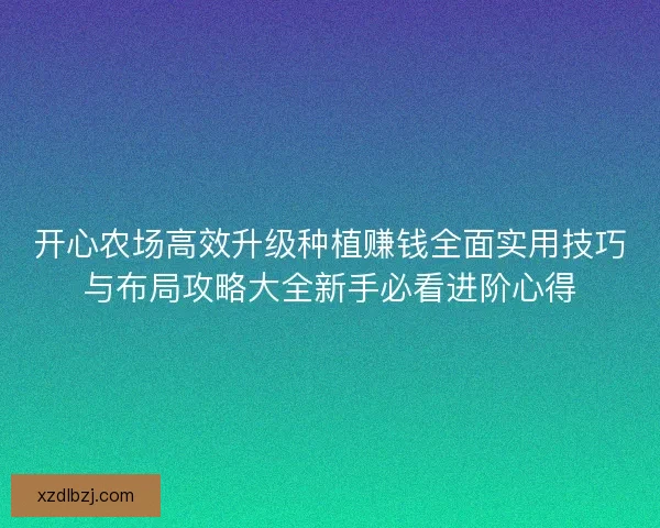 开心农场高效升级种植赚钱全面实用技巧与布局攻略大全新手必看进阶心得