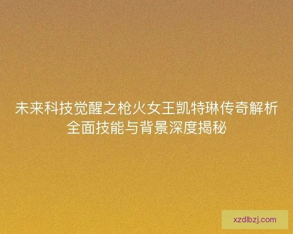 未来科技觉醒之枪火女王凯特琳传奇解析全面技能与背景深度揭秘