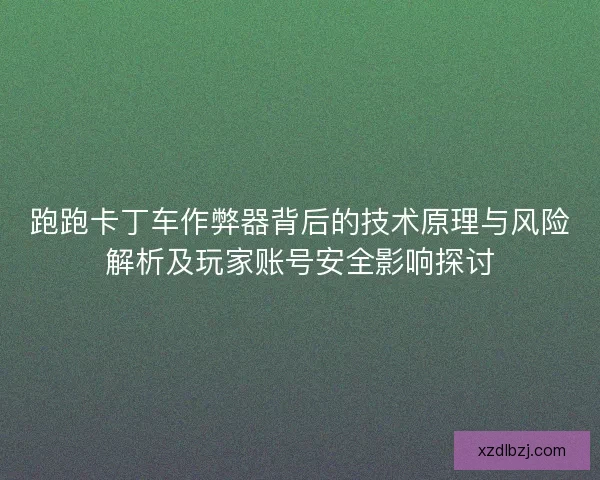 跑跑卡丁车作弊器背后的技术原理与风险解析及玩家账号安全影响探讨