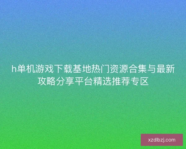 h单机游戏下载基地热门资源合集与最新攻略分享平台精选推荐专区