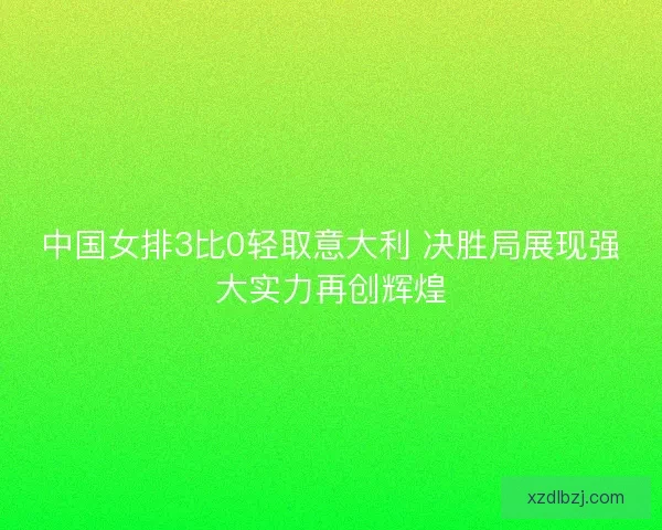 中国女排3比0轻取意大利 决胜局展现强大实力再创辉煌