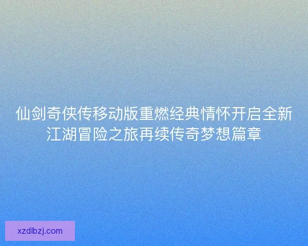 仙剑奇侠传移动版重燃经典情怀开启全新江湖冒险之旅再续传奇梦想篇章