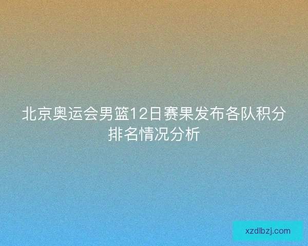 北京奥运会男篮12日赛果发布各队积分排名情况分析