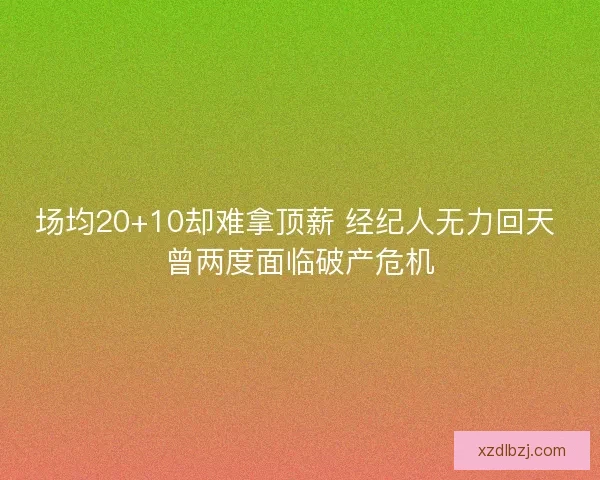 场均20+10却难拿顶薪 经纪人无力回天 曾两度面临破产危机