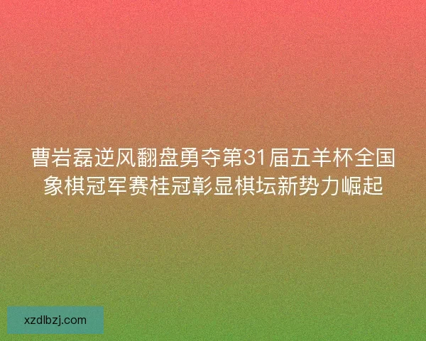曹岩磊逆风翻盘勇夺第31届五羊杯全国象棋冠军赛桂冠彰显棋坛新势力崛起