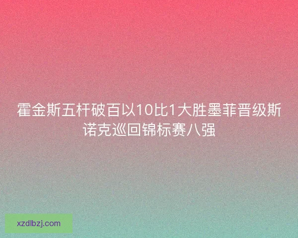 霍金斯五杆破百以10比1大胜墨菲晋级斯诺克巡回锦标赛八强