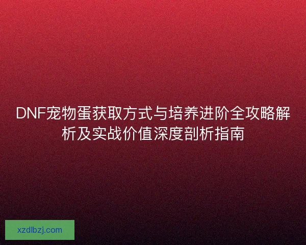 DNF宠物蛋获取方式与培养进阶全攻略解析及实战价值深度剖析指南