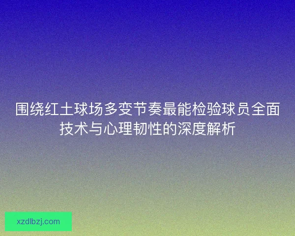 围绕红土球场多变节奏最能检验球员全面技术与心理韧性的深度解析