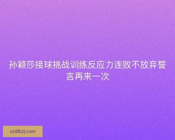 孙颖莎接球挑战训练反应力连败不放弃誓言再来一次