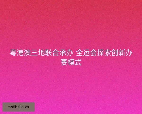 粤港澳三地联合承办 全运会探索创新办赛模式