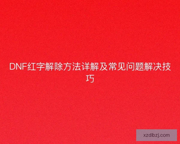 DNF红字解除方法详解及常见问题解决技巧