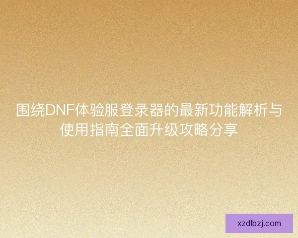 围绕DNF体验服登录器的最新功能解析与使用指南全面升级攻略分享