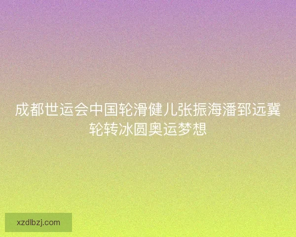 成都世运会中国轮滑健儿张振海潘郅远冀轮转冰圆奥运梦想
