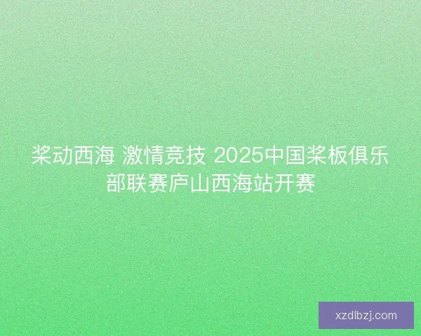 桨动西海 激情竞技 2025中国桨板俱乐部联赛庐山西海站开赛