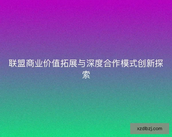 联盟商业价值拓展与深度合作模式创新探索
