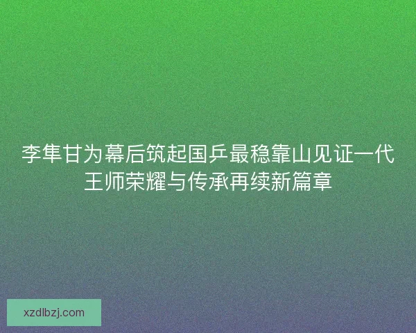 李隼甘为幕后筑起国乒最稳靠山见证一代王师荣耀与传承再续新篇章 李隼甘为幕后筑起国乒最稳靠山见证一代王师荣耀与传承再续新篇章