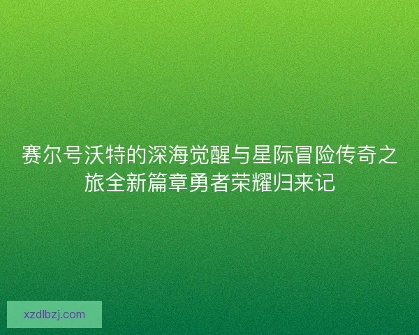 赛尔号沃特的深海觉醒与星际冒险传奇之旅全新篇章勇者荣耀归来记 赛尔号沃特的深海觉醒与星际冒险传奇之旅全新篇章勇者荣耀归来记