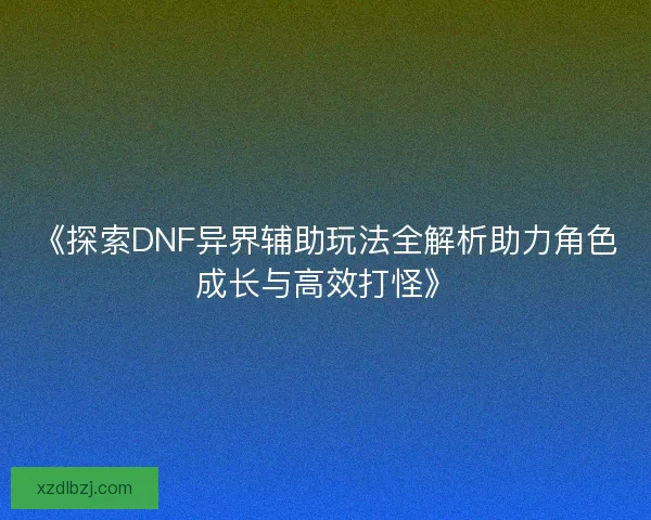 《探索DNF异界辅助玩法全解析助力角色成长与高效打怪》