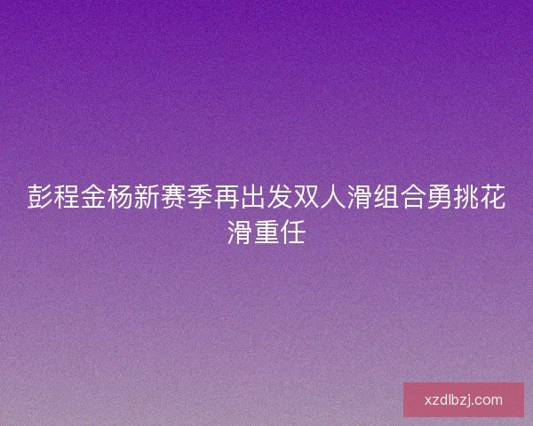 彭程金杨新赛季再出发双人滑组合勇挑花滑重任